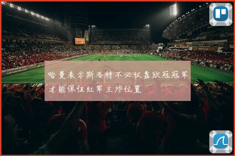 哈曼表示斯洛特不必仅靠欧冠冠军才能保住红军主帅位置