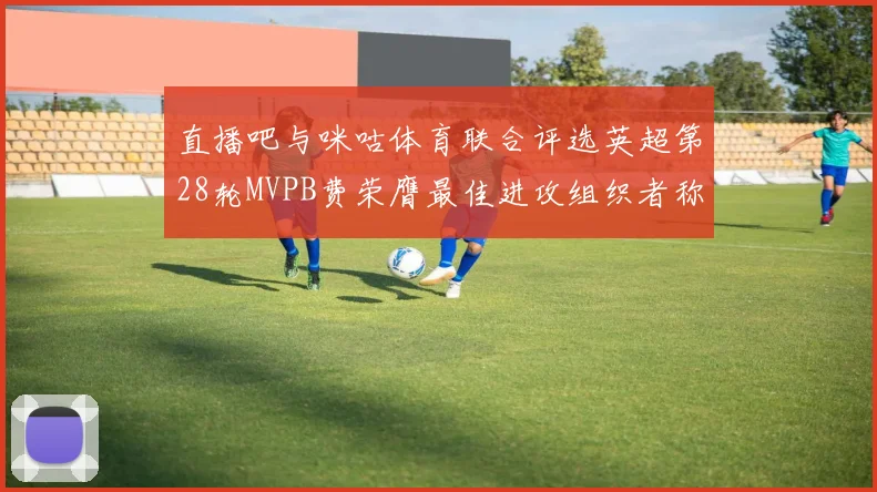 直播吧与咪咕体育联合评选英超第28轮MVPB费荣膺最佳进攻组织者称号
