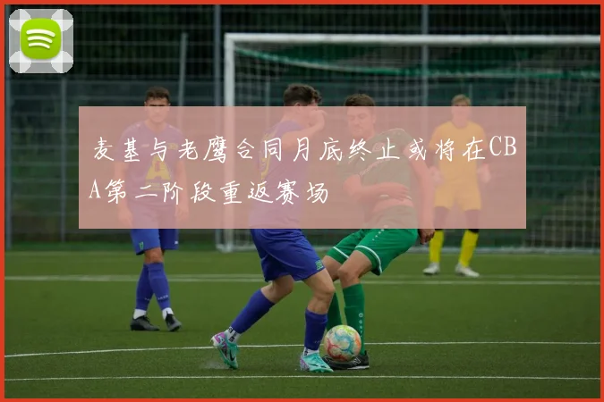 麦基与老鹰合同月底终止或将在CBA第二阶段重返赛场