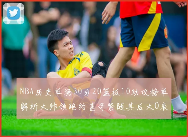 NBA历史单场30分20篮板10助攻榜单解析大帅领跑约基奇紧随其后大O表现不俗