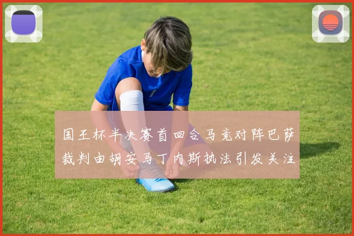 国王杯半决赛首回合马竞对阵巴萨裁判由胡安马丁内斯执法引发关注