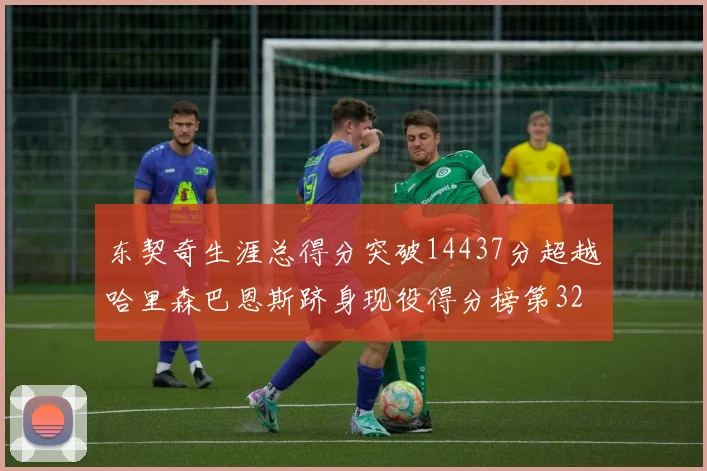 东契奇生涯总得分突破14437分超越哈里森巴恩斯跻身现役得分榜第32位