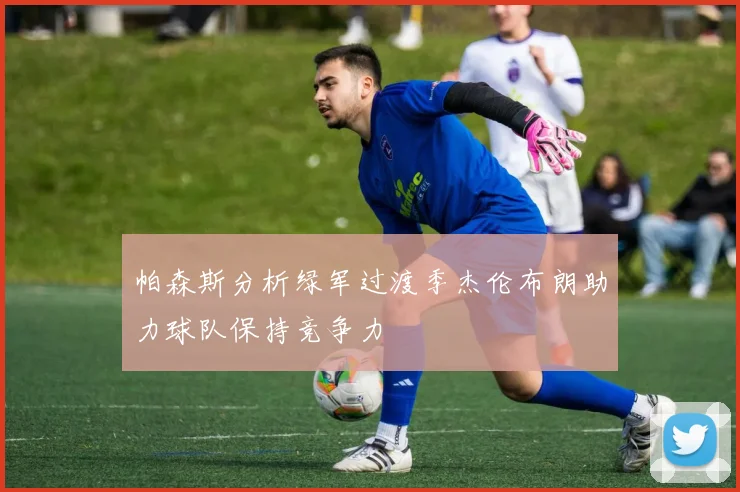 帕森斯分析绿军过渡季杰伦布朗助力球队保持竞争力