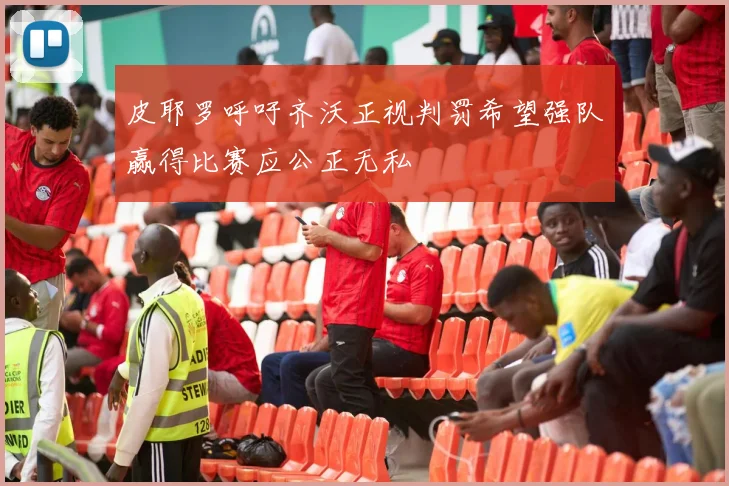 皮耶罗呼吁齐沃正视判罚希望强队赢得比赛应公正无私