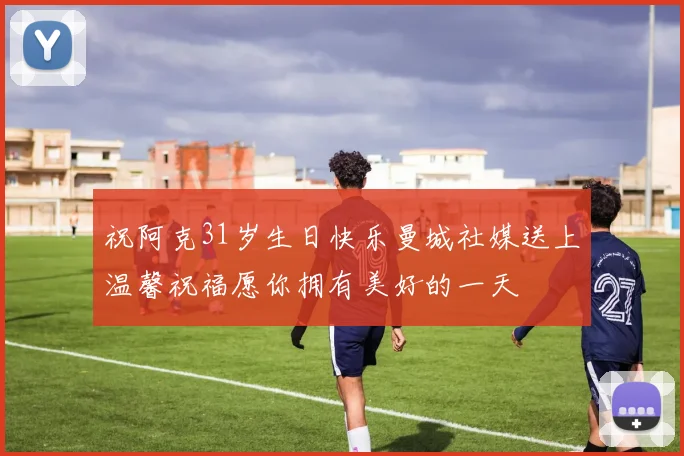 祝阿克31岁生日快乐曼城社媒送上温馨祝福愿你拥有美好的一天