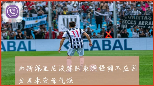 加斯佩里尼谈球队表现强调不应因分差未变而气馁
