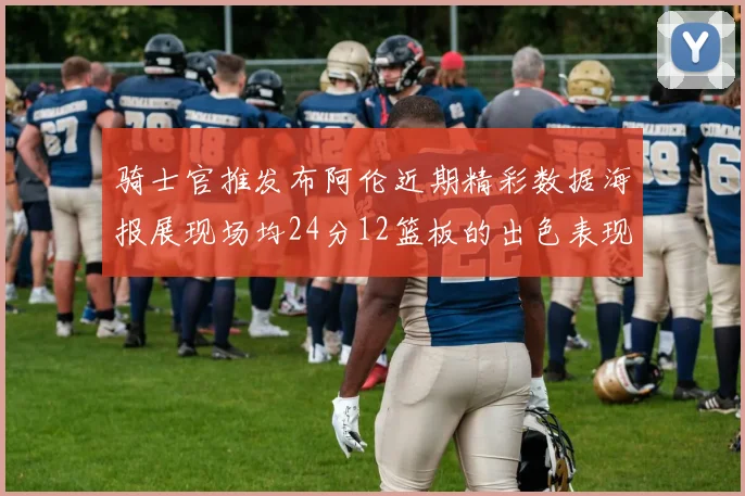 骑士官推发布阿伦近期精彩数据海报展现场均24分12篮板的出色表现