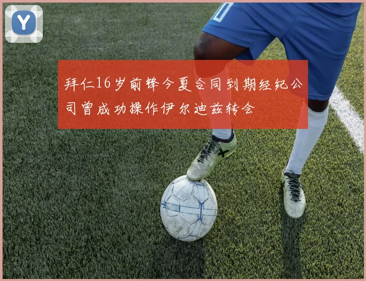 拜仁16岁前锋今夏合同到期经纪公司曾成功操作伊尔迪兹转会