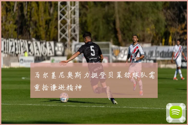 马尔基尼奥斯力挺登贝莱称球队需重拾谦逊精神
