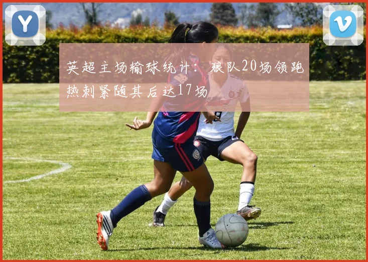 英超主场输球统计：狼队20场领跑热刺紧随其后达17场