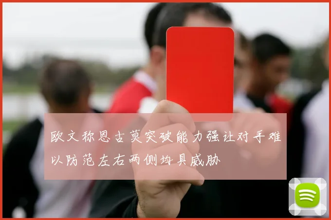 欧文称恩古莫突破能力强让对手难以防范左右两侧均具威胁