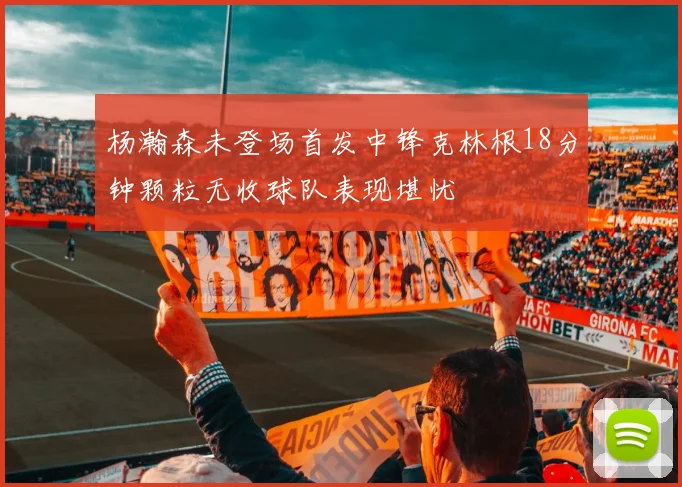 杨瀚森未登场首发中锋克林根18分钟颗粒无收球队表现堪忧