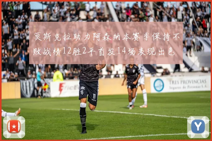 莫斯克拉助力阿森纳本赛季保持不败战绩12胜2平首发14场表现出色