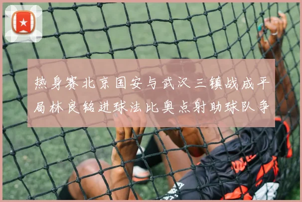 热身赛北京国安与武汉三镇战成平局林良铭进球法比奥点射助球队争平