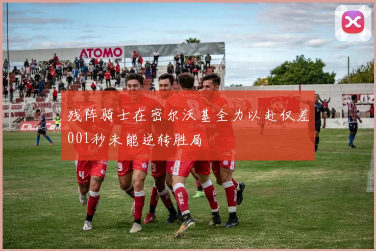 残阵骑士在密尔沃基全力以赴仅差001秒未能逆转胜局