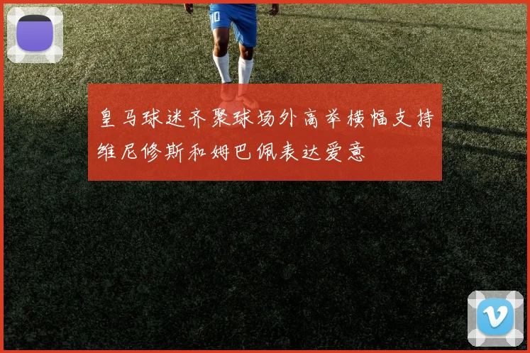 皇马球迷齐聚球场外高举横幅支持维尼修斯和姆巴佩表达爱意