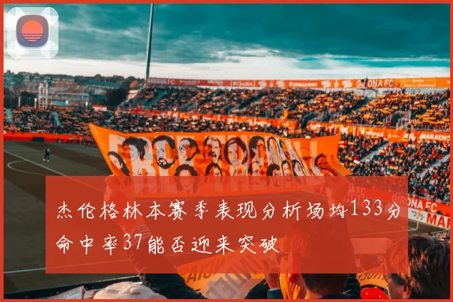 杰伦格林本赛季表现分析场均133分命中率37能否迎来突破